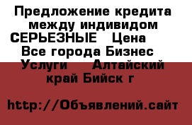 Предложение кредита между индивидом СЕРЬЕЗНЫЕ › Цена ­ 0 - Все города Бизнес » Услуги   . Алтайский край,Бийск г.